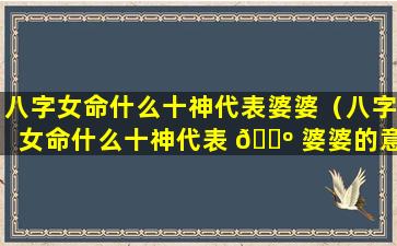 八字女命什么十神代表婆婆（八字女命什么十神代表 🐺 婆婆的意思）